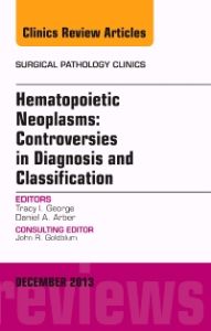 Hematopoietic Neoplasms: Controversies in Diagnosis and Classification, An Issue of Surgical Pathology Clinics