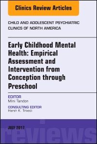 Early Childhood Mental Health: Empirical Assessment and Intervention from Conception through Preschool, An Issue of Child and Adolescent Psychiatric Clinics of North America