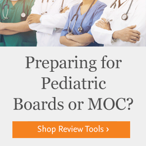 Shop resources for Pediatric Boards or MOC.